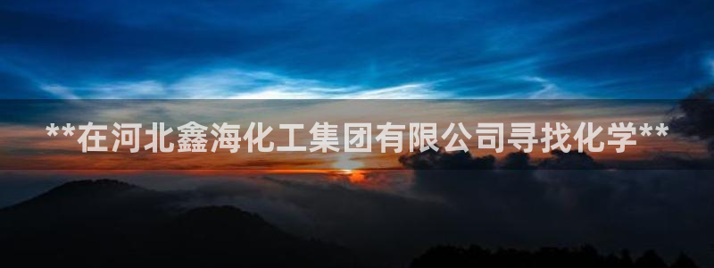 千亿球盟会：**在河北鑫海化工集团有限公司寻找化学**