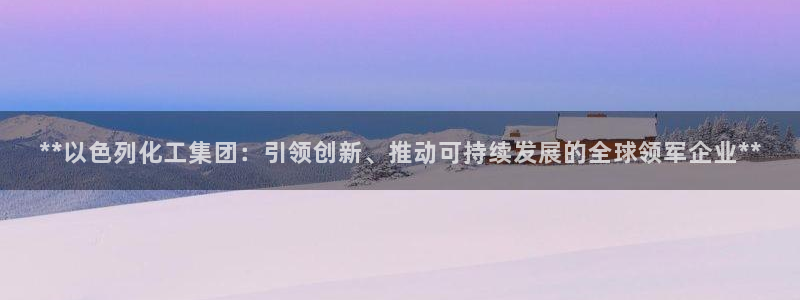 球盟会进不去：**以色列化工集团：引领创新、推动可持续发展的