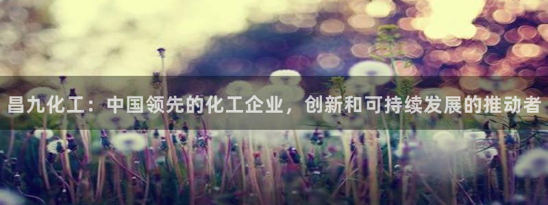 球盟会APP最新地址：昌九化工：中国领先的化工企业，创新和可