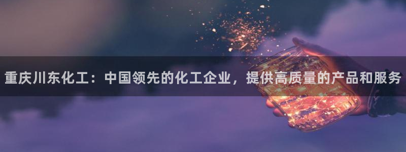 球盟会官方网入口：重庆川东化工：中国领先的化工企业，提供高质