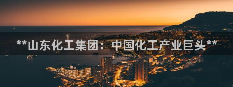 球盟会APP最新地址：**山东化工集团：中国化工产业巨头**