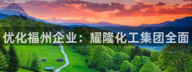 球盟会下款快吗：优化福州企业：耀隆化工集团全面