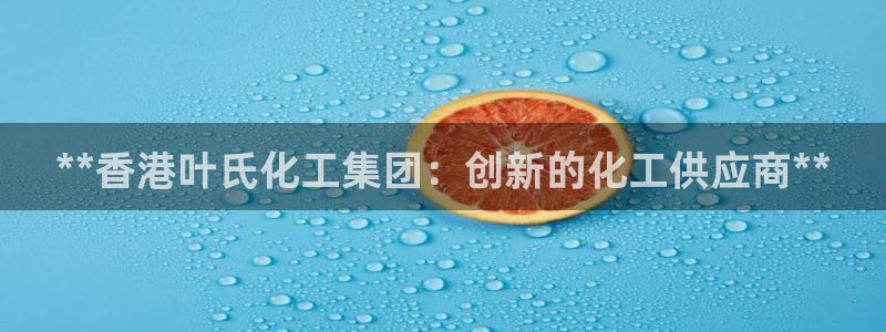 球盟会app最新地址下载：**香港叶氏化工集团：创新的化工供