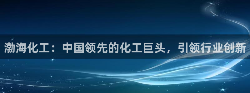 球盟会官方网站是什么：渤海化工：中国领先的化工巨头，引领行业