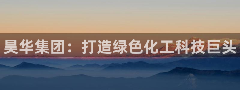 球盟会黑台：昊华集团：打造绿色化工科技巨头