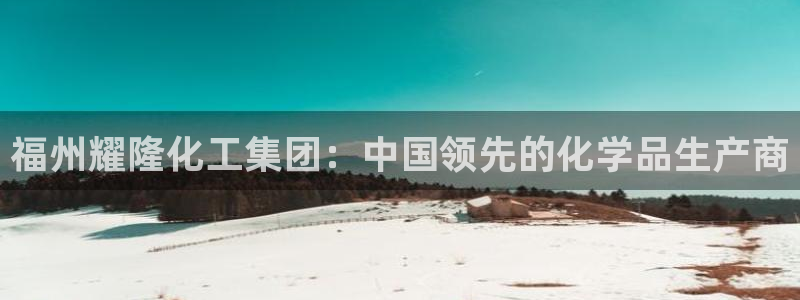 球盟会在线登录：福州耀隆化工集团：中国领先的化学品生产商