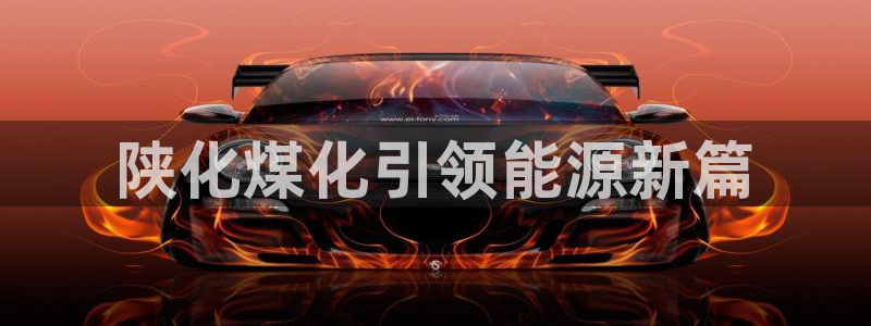 球盟会最新地址备用：陕化煤化引领能源新篇