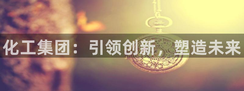 球盟会官网网页版：化工集团：引领创新，塑造未来