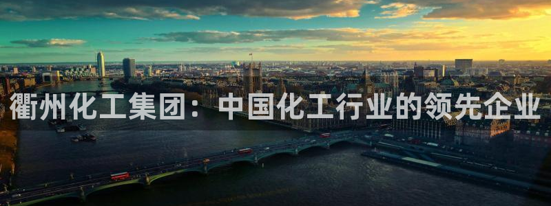 球盟会电子好下吗：衢州化工集团：中国化工行业的领先企业