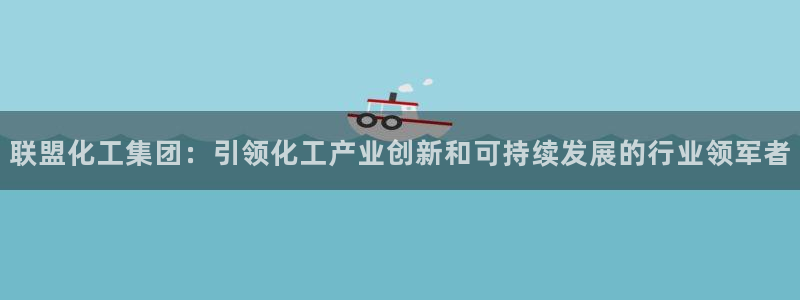 球盟会app网址多少号：联盟化工集团：引领化工产业创新和可持