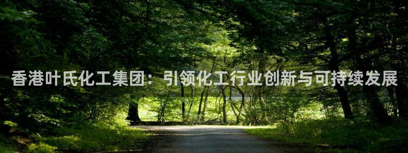 球盟会登录平台：香港叶氏化工集团：引领化工行业创新与可持续发