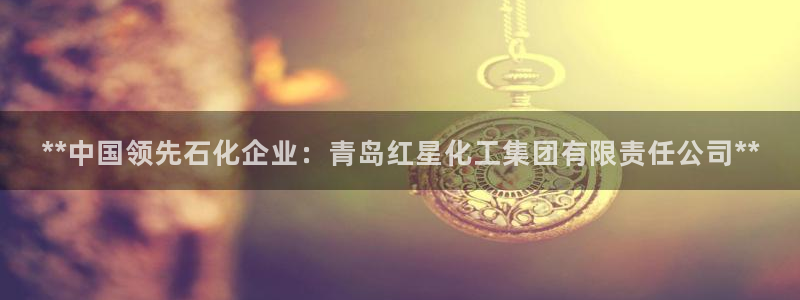 球盟会能退钱吗现在：**中国领先石化企业：青岛红星化工集团有