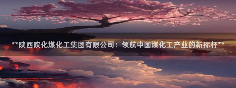 球盟会网址：**陕西陕化煤化工集团有限公司：领航中国煤化工产