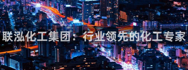 球盟会黑款吗还是白款：联泓化工集团：行业领先的化工专家