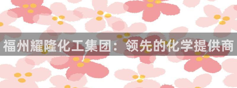 球盟会app网址多少号：福州耀隆化工集团：领先的化学提供商