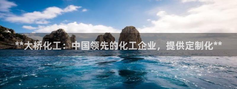 球盟会平台会黑单吗：**大桥化工：中国领先的化工企业，提供定
