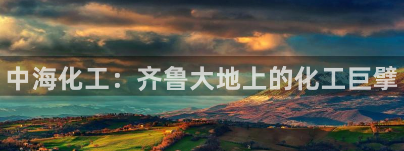 球盟会登陆中心：中海化工：齐鲁大地上的化工巨擘