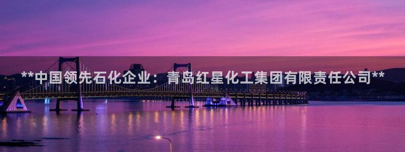 球盟会官方登录平台入口：**中国领先石化企业：青岛红星化工集