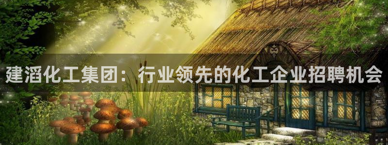 球盟会网页版登陆：建滔化工集团：行业领先的化工企业招聘机会