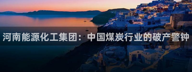 球盟会平台怎么样：河南能源化工集团：中国煤炭行业的破产警钟