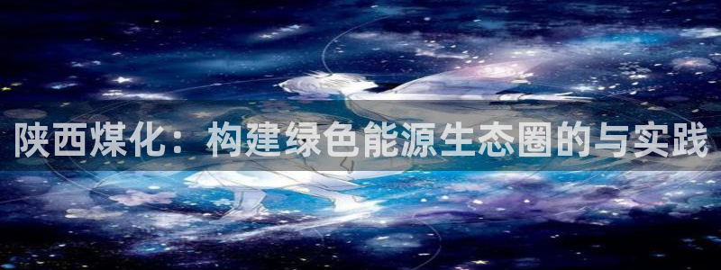 球盟会里面有打牌的嘛知乎：陕西煤化：构建绿色能源生态圈的与实