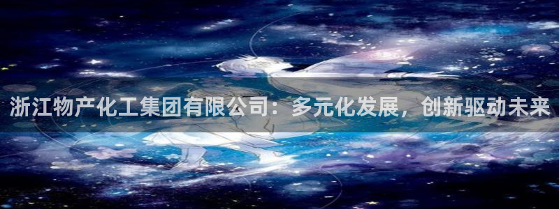 球盟会出款黑了：浙江物产化工集团有限公司：多元化发展，创新驱
