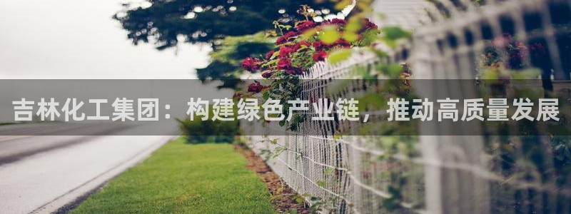 球盟会吧：吉林化工集团：构建绿色产业链，推动高质量发展