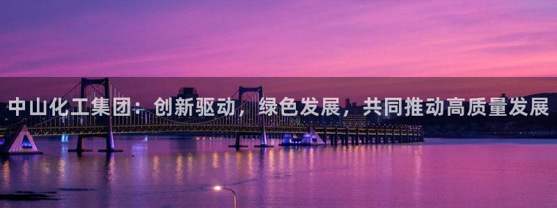 球盟会里面有打牌的嘛知乎：中山化工集团：创新驱动，绿色发展，