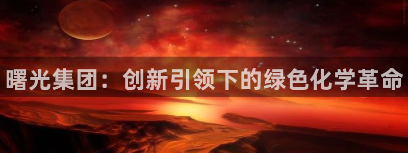 球盟会qmh网页版登录：曙光集团：创新引领下的绿色化学革命
