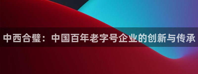 球盟会qmh电子网页版登录：中西合璧：中国百年老字号企业的创
