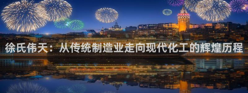 球盟会黑款吗知乎小说：徐氏伟天：从传统制造业走向现代化工的辉