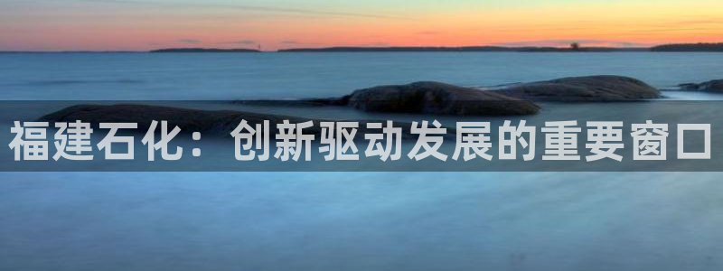 球盟会和中欧会的区别：福建石化：创新驱动发展的重要窗口