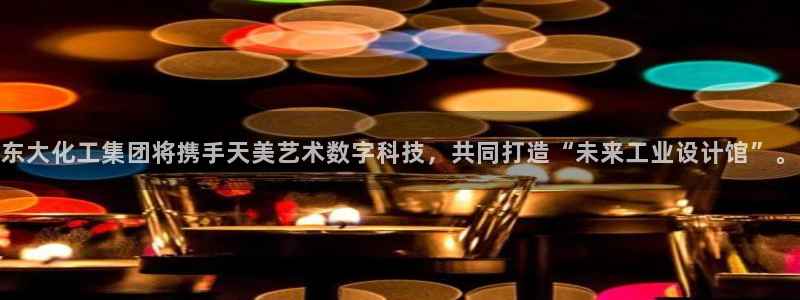 球盟会综合体育平台怎么样：东大化工集团将携手天美艺术数字科技