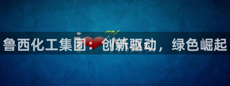 球盟会官方网站：鲁西化工集团：创新驱动，绿色崛起