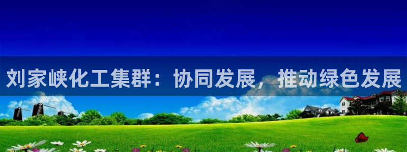 球盟会有没有黑单的：刘家峡化工集群：协同发展，推动绿色发展