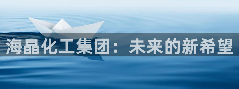 球盟会能提现吗：海晶化工集团：未来的新希