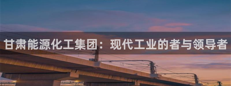 球盟会：甘肃能源化工集团：现代工业的者与