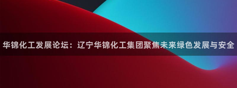 球盟会qmh网址：华锦化工发展论坛：辽宁华锦化工集团聚焦未来