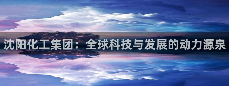 球盟会黑款吗：沈阳化工集团：全球科技与发展的动力源泉