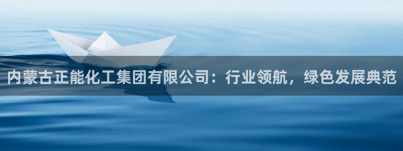 球盟会qm：内蒙古正能化工集团有限公司：行业领航，绿色发展典