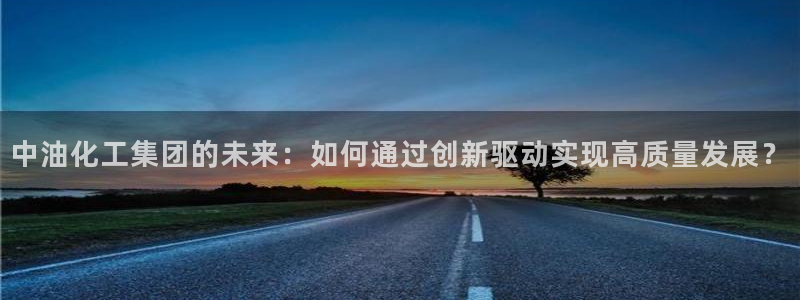 球盟会综合app下载：中油化工集团的未来：如何通过创新驱动实