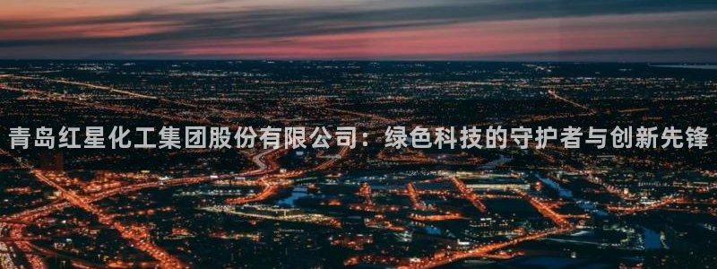 球盟会用的客服聊天是哪个软件：青岛红星化工集团股份有限公司：