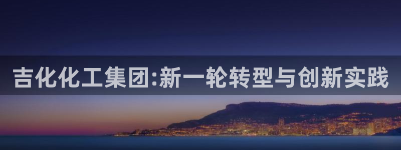 球盟会能提现吗是真的吗：吉化化工集团:新一轮转型与创新实践