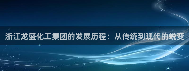 球盟会官方下载：浙江龙盛化工集团的发展历程：从传统到现代的蜕