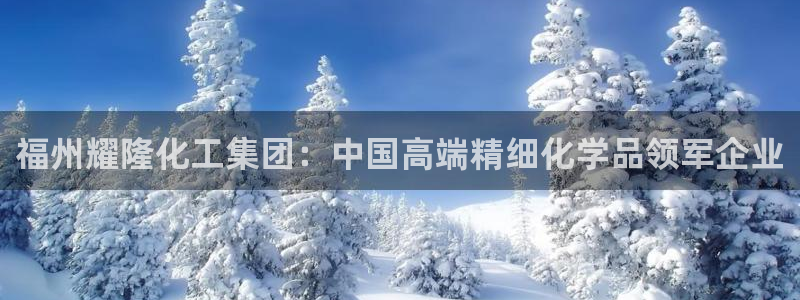 球盟会福利码2023最简单三个步骤：福州耀隆化工集团：中国高