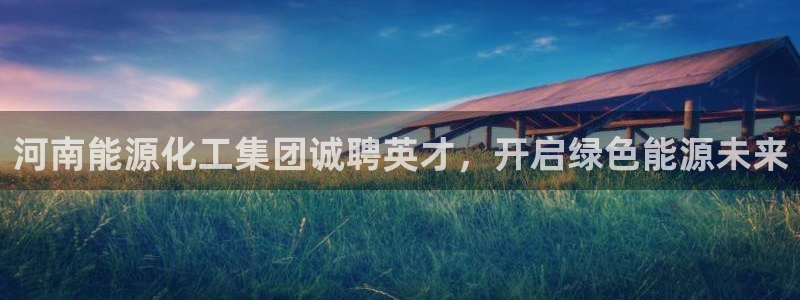 球盟会官网app下载：河南能源化工集团诚聘英才，开启绿色能源