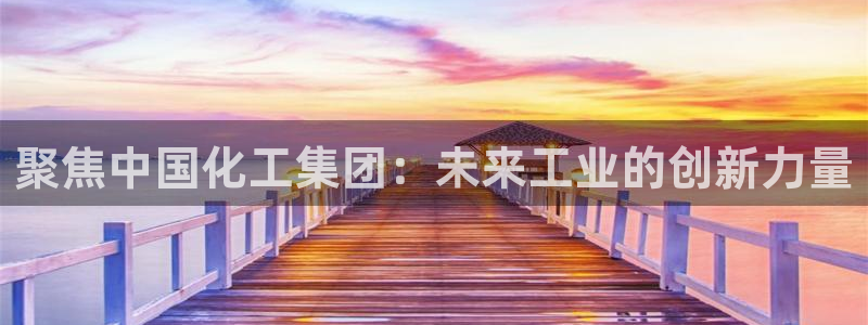 球盟会官网入口：聚焦中国化工集团：未来工业的创新力量