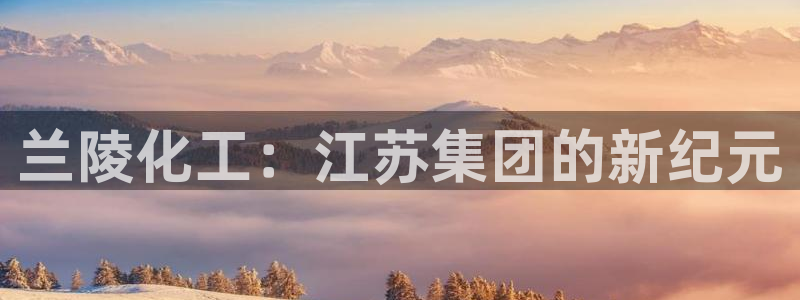 球盟会app网址多少号：兰陵化工：江苏集团的新纪元