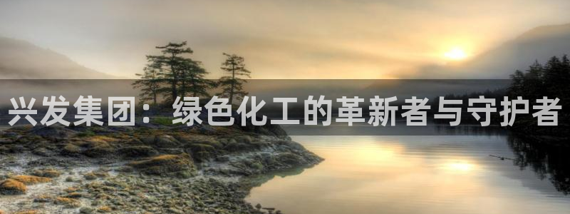 球盟会综合体育平台怎么样：兴发集团：绿色化工的革新者与守护者