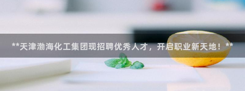 球盟会网页版登陆：**天津渤海化工集团现招聘优秀人才，开启职